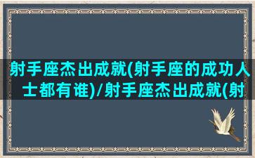 射手座杰出成就(射手座的成功人士都有谁)/射手座杰出成就(射手座的成功人士都有谁)-我的网站