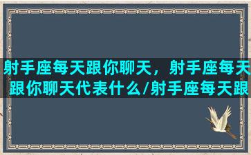 射手座每天跟你聊天，射手座每天跟你聊天代表什么/射手座每天跟你聊天，射手座每天跟你聊天代表什么-我的网站