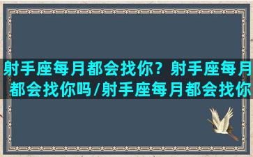 射手座每月都会找你？射手座每月都会找你吗/射手座每月都会找你？射手座每月都会找你吗-我的网站