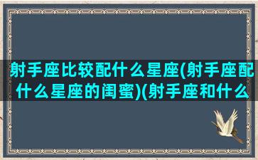 射手座比较配什么星座(射手座配什么星座的闺蜜)(射手座和什么星座最配闺蜜)