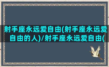 射手座永远爱自由(射手座永远爱自由的人)/射手座永远爱自由(射手座永远爱自由的人)-我的网站