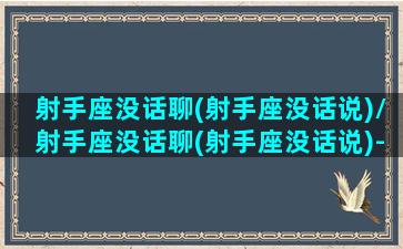 射手座没话聊(射手座没话说)/射手座没话聊(射手座没话说)-我的网站