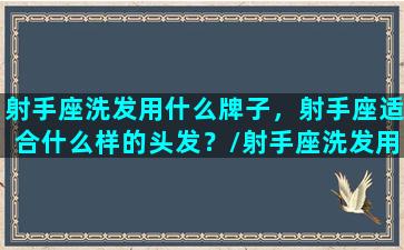 射手座洗发用什么牌子，射手座适合什么样的头发？/射手座洗发用什么牌子，射手座适合什么样的头发？-我的网站