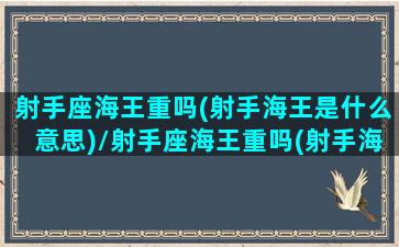 射手座海王重吗(射手海王是什么意思)/射手座海王重吗(射手海王是什么意思)-我的网站