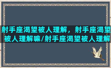 射手座渴望被人理解，射手座渴望被人理解嘛/射手座渴望被人理解，射手座渴望被人理解嘛-我的网站