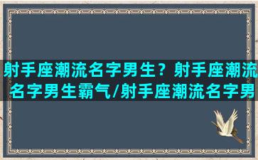 射手座潮流名字男生？射手座潮流名字男生霸气/射手座潮流名字男生？射手座潮流名字男生霸气-我的网站