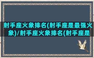 射手座火象排名(射手座是最强火象)/射手座火象排名(射手座是最强火象)-我的网站