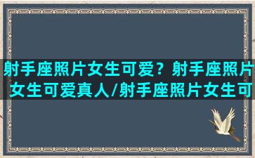 射手座照片女生可爱？射手座照片女生可爱真人/射手座照片女生可爱？射手座照片女生可爱真人-我的网站