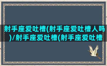 射手座爱吐槽(射手座爱吐槽人吗)/射手座爱吐槽(射手座爱吐槽人吗)-我的网站