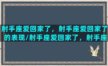 射手座爱回家了，射手座爱回家了的表现/射手座爱回家了，射手座爱回家了的表现-我的网站