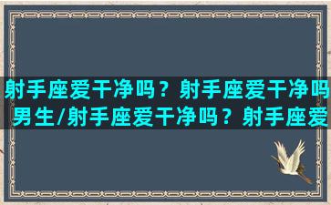 射手座爱干净吗？射手座爱干净吗男生/射手座爱干净吗？射手座爱干净吗男生-我的网站