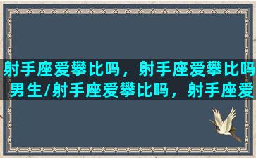 射手座爱攀比吗，射手座爱攀比吗男生/射手座爱攀比吗，射手座爱攀比吗男生-我的网站