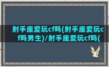 射手座爱玩cf吗(射手座爱玩cf吗男生)/射手座爱玩cf吗(射手座爱玩cf吗男生)-我的网站