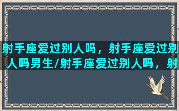 射手座爱过别人吗，射手座爱过别人吗男生/射手座爱过别人吗，射手座爱过别人吗男生-我的网站