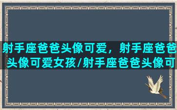 射手座爸爸头像可爱，射手座爸爸头像可爱女孩/射手座爸爸头像可爱，射手座爸爸头像可爱女孩-我的网站