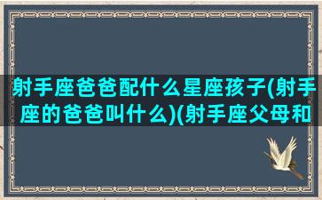 射手座爸爸配什么星座孩子(射手座的爸爸叫什么)(射手座父母和十二星座孩子)