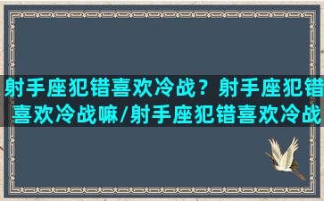 射手座犯错喜欢冷战？射手座犯错喜欢冷战嘛/射手座犯错喜欢冷战？射手座犯错喜欢冷战嘛-我的网站