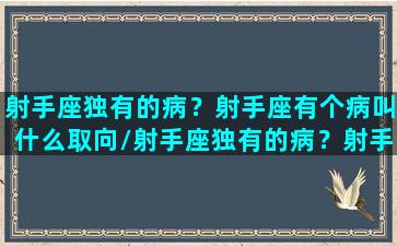 射手座独有的病？射手座有个病叫什么取向/射手座独有的病？射手座有个病叫什么取向-我的网站