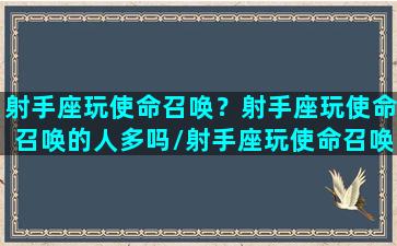 射手座玩使命召唤？射手座玩使命召唤的人多吗/射手座玩使命召唤？射手座玩使命召唤的人多吗-我的网站