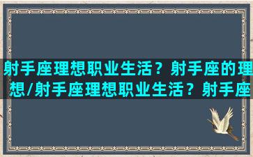 射手座理想职业生活？射手座的理想/射手座理想职业生活？射手座的理想-我的网站