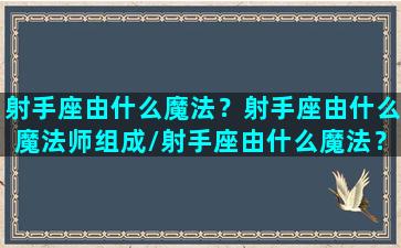 射手座由什么魔法？射手座由什么魔法师组成/射手座由什么魔法？射手座由什么魔法师组成-我的网站