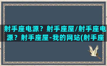 射手座电源？射手座屋/射手座电源？射手座屋-我的网站(射手座lc)