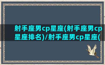 射手座男cp星座(射手座男cp星座排名)/射手座男cp星座(射手座男cp星座排名)-我的网站