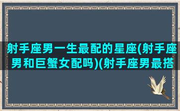 射手座男一生最配的星座(射手座男和巨蟹女配吗)(射手座男最搭配的星座)