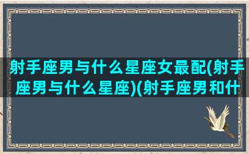 射手座男与什么星座女最配(射手座男与什么星座)(射手座男和什么星座女最配做夫妻)