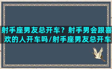 射手座男友总开车？射手男会跟喜欢的人开车吗/射手座男友总开车？射手男会跟喜欢的人开车吗-我的网站