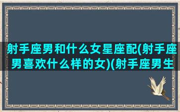 射手座男和什么女星座配(射手座男喜欢什么样的女)(射手座男生和什么星座的女生)