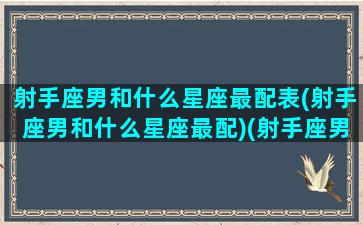 射手座男和什么星座最配表(射手座男和什么星座最配)(射手座男跟什么星座最配对指数)