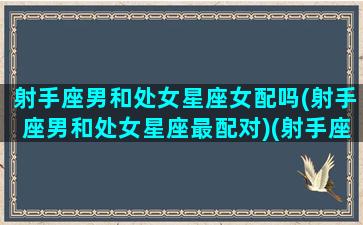 射手座男和处女星座女配吗(射手座男和处女星座最配对)(射手座男和处女座女相配吗相配指数)