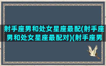 射手座男和处女星座最配(射手座男和处女星座最配对)(射手座男和处女女婚姻配对指数是多少)