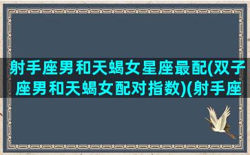 射手座男和天蝎女星座最配(双子座男和天蝎女配对指数)(射手座男与天蝎座女匹配指数)