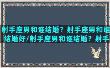 射手座男和谁结婚？射手座男和谁结婚好/射手座男和谁结婚？射手座男和谁结婚好-我的网站