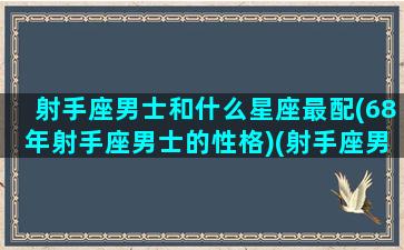 射手座男士和什么星座最配(68年射手座男士的性格)(射手座男和什么星座配对)