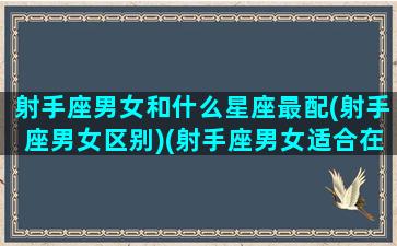 射手座男女和什么星座最配(射手座男女区别)(射手座男女适合在一起吗)