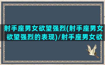 射手座男女欲望强烈(射手座男女欲望强烈的表现)/射手座男女欲望强烈(射手座男女欲望强烈的表现)-我的网站