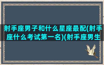 射手座男子和什么星座最配(射手座什么考试第一名)(射手座男生和哪个星座最配)