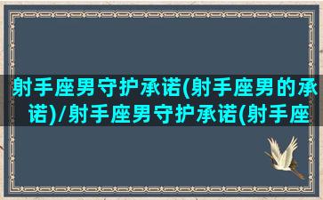 射手座男守护承诺(射手座男的承诺)/射手座男守护承诺(射手座男的承诺)-我的网站