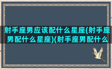 射手座男应该配什么星座(射手座男配什么星座)(射手座男配什么星座女生)