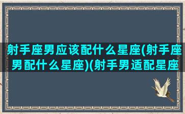 射手座男应该配什么星座(射手座男配什么星座)(射手男适配星座)