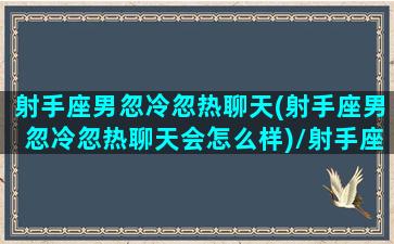 射手座男忽冷忽热聊天(射手座男忽冷忽热聊天会怎么样)/射手座男忽冷忽热聊天(射手座男忽冷忽热聊天会怎么样)-我的网站