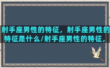 射手座男性的特征，射手座男性的特征是什么/射手座男性的特征，射手座男性的特征是什么-我的网站