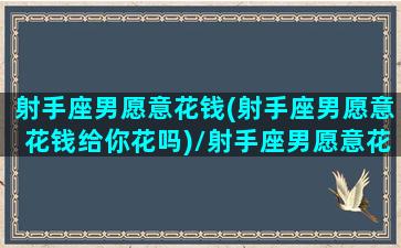 射手座男愿意花钱(射手座男愿意花钱给你花吗)/射手座男愿意花钱(射手座男愿意花钱给你花吗)-我的网站