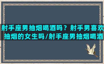 射手座男抽烟喝酒吗？射手男喜欢抽烟的女生吗/射手座男抽烟喝酒吗？射手男喜欢抽烟的女生吗-我的网站