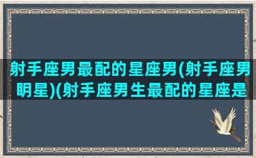 射手座男最配的星座男(射手座男眀星)(射手座男生最配的星座是什么星座)