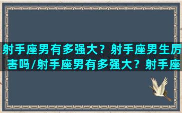 射手座男有多强大？射手座男生厉害吗/射手座男有多强大？射手座男生厉害吗-我的网站