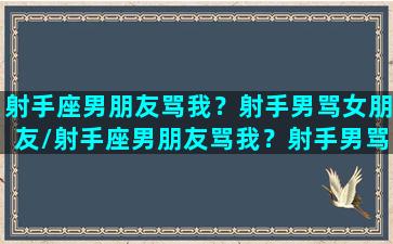 射手座男朋友骂我？射手男骂女朋友/射手座男朋友骂我？射手男骂女朋友-我的网站